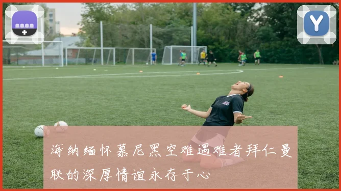 海纳缅怀慕尼黑空难遇难者拜仁曼联的深厚情谊永存于心