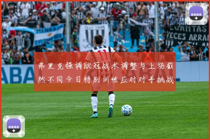 弗里克强调欧冠战术调整与上场截然不同今日特别训练应对对手挑战