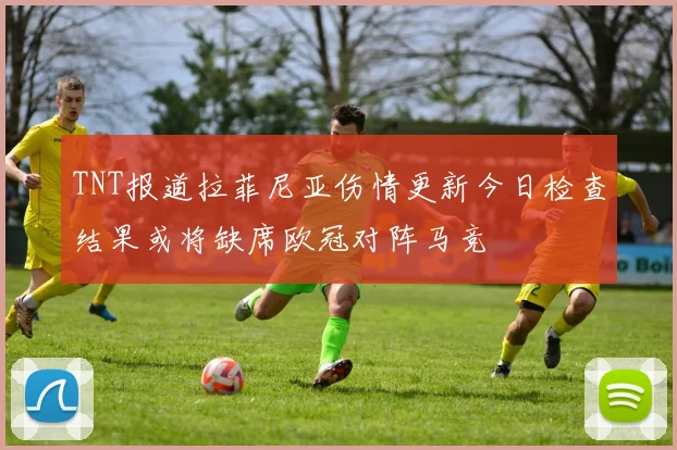 TNT报道拉菲尼亚伤情更新今日检查结果或将缺席欧冠对阵马竞