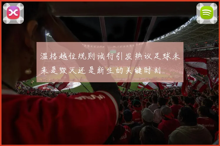 温格越位规则试行引发热议足球未来是毁灭还是新生的关键时刻
