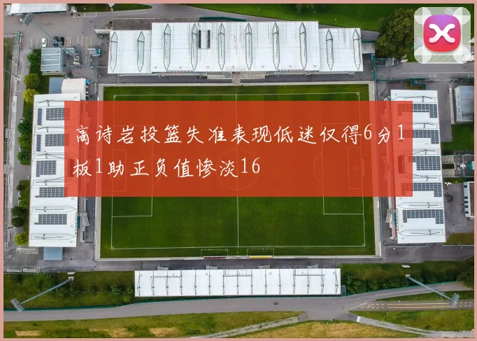 高诗岩投篮失准表现低迷仅得6分1板1助正负值惨淡16