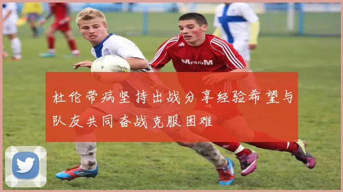杜伦带病坚持出战分享经验希望与队友共同奋战克服困难