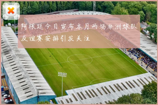 阿根廷今日宣布本月两场非洲球队友谊赛安排引发关注