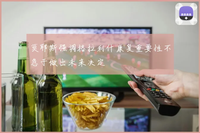 莫耶斯强调格拉利什康复重要性不急于做出未来决定