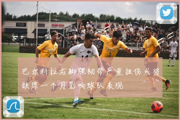 巴尔科拉右脚踝韧带严重扭伤或将缺席一个月影响球队表现