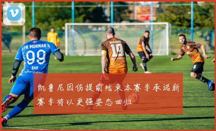 凯鲁尼因伤提前结束本赛季承诺新赛季将以更强姿态回归