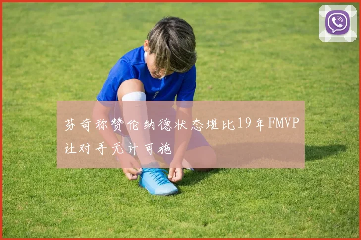 芬奇称赞伦纳德状态堪比19年FMVP让对手无计可施