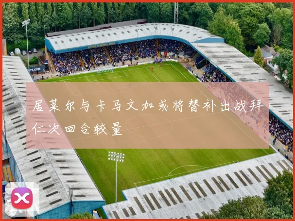 居莱尔与卡马文加或将替补出战拜仁次回合较量
