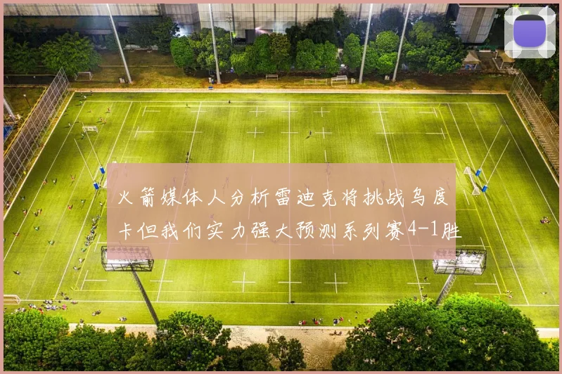 火箭媒体人分析雷迪克将挑战乌度卡但我们实力强大预测系列赛4-1胜出