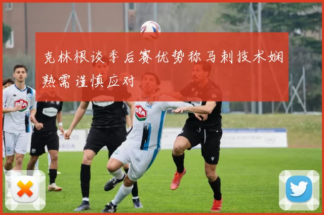 克林根谈季后赛优势称马刺技术娴熟需谨慎应对