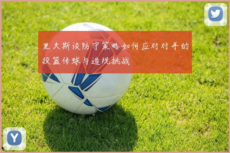 里夫斯谈防守策略如何应对对手的投篮传球与造规挑战