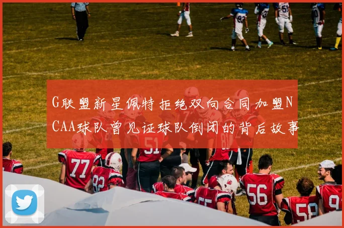 G联盟新星佩特拒绝双向合同加盟NCAA球队曾见证球队倒闭的背后故事