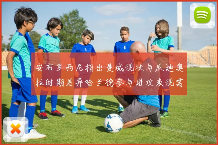 安布罗西尼指出曼城现状与瓜迪奥拉时期差异哈兰德参与进攻表现需提升