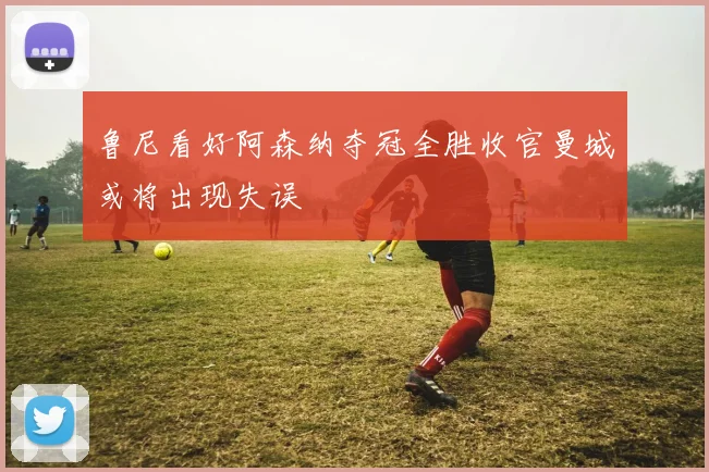 鲁尼看好阿森纳夺冠全胜收官曼城或将出现失误