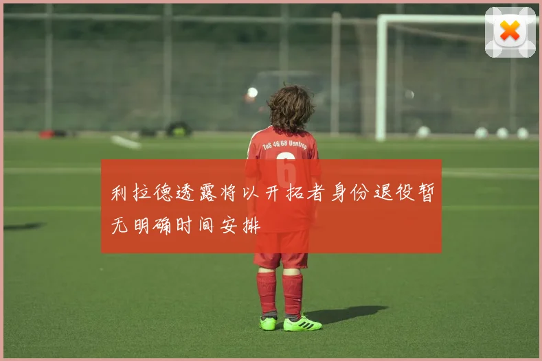 利拉德透露将以开拓者身份退役暂无明确时间安排