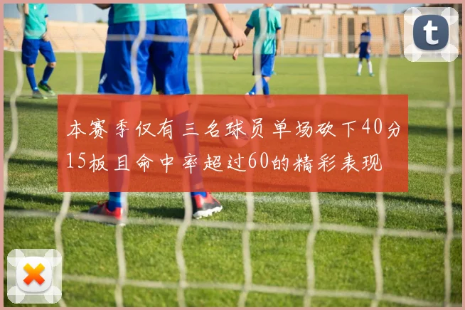 本赛季仅有三名球员单场砍下40分15板且命中率超过60的精彩表现